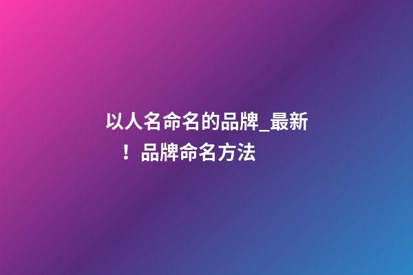 以人名命名的品牌_最新！品牌命名方法